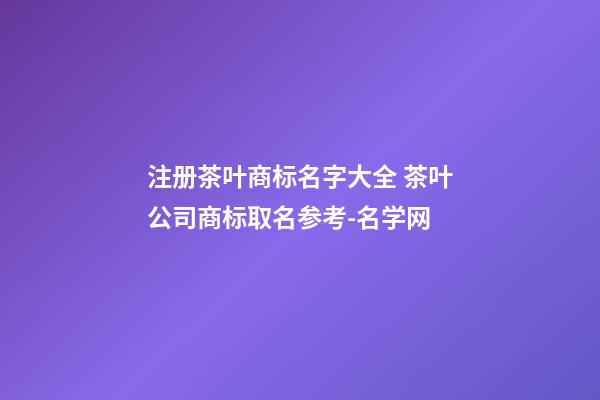 注册茶叶商标名字大全 茶叶公司商标取名参考-名学网-第1张-公司起名-玄机派